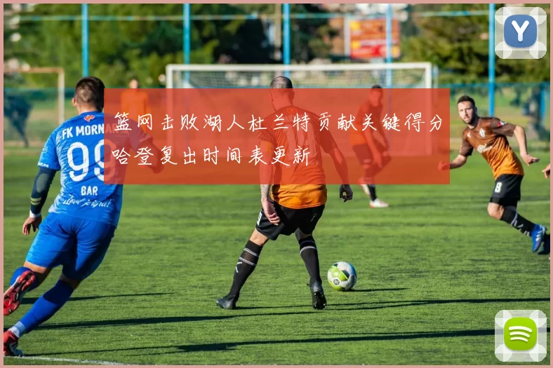 篮网击败湖人杜兰特贡献关键得分哈登复出时间表更新