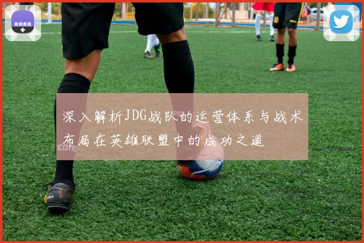 深入解析JDG战队的运营体系与战术布局在英雄联盟中的成功之道