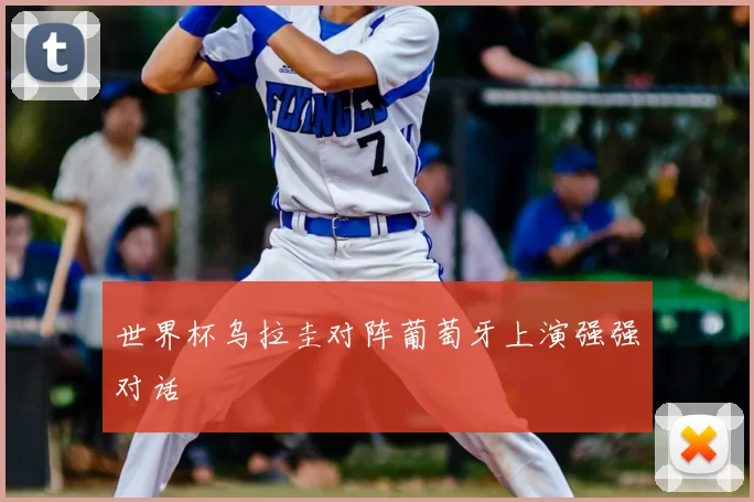 世界杯乌拉圭对阵葡萄牙上演强强对话