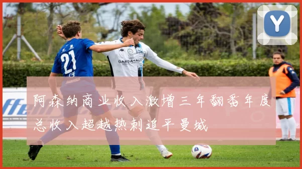 阿森纳商业收入激增三年翻番年度总收入超越热刺追平曼城