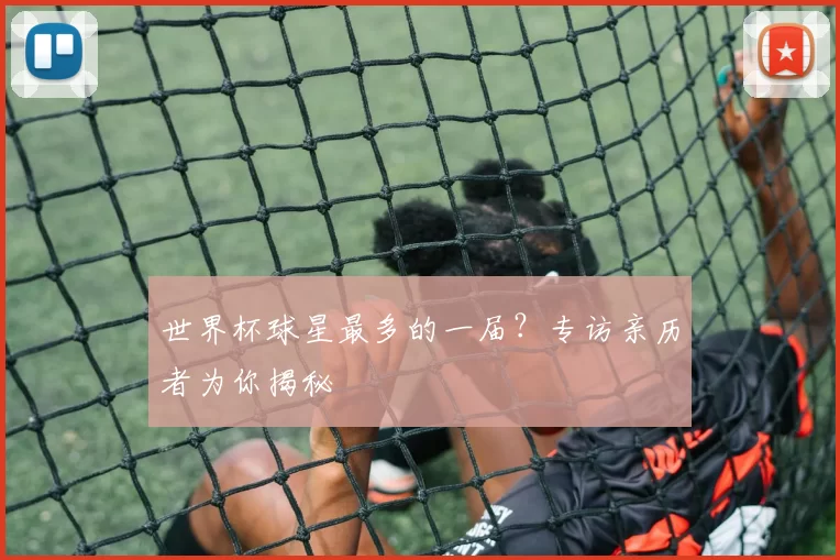 世界杯球星最多的一届?专访亲历者为你揭秘