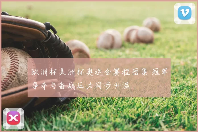 欧洲杯美洲杯奥运会赛程密集 冠军争夺与备战压力同步升温