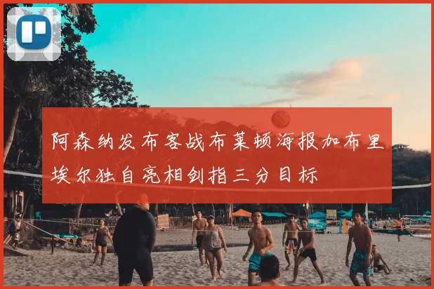 阿森纳发布客战布莱顿海报加布里埃尔独自亮相剑指三分目标