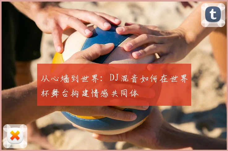从心墙到世界：DJ混音如何在世界杯舞台构建情感共同体