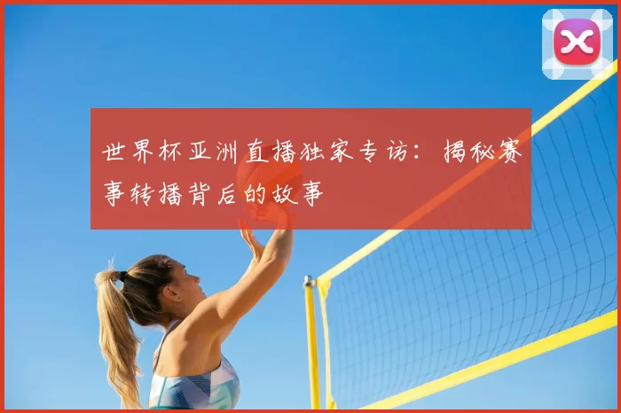 世界杯亚洲直播独家专访：揭秘赛事转播背后的故事