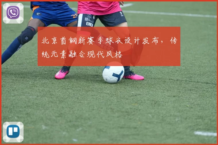 北京首钢新赛季球衣设计发布，传统元素融合现代风格