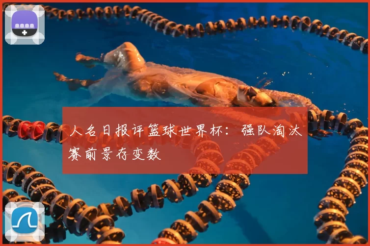 人名日报评篮球世界杯：强队淘汰赛前景存变数