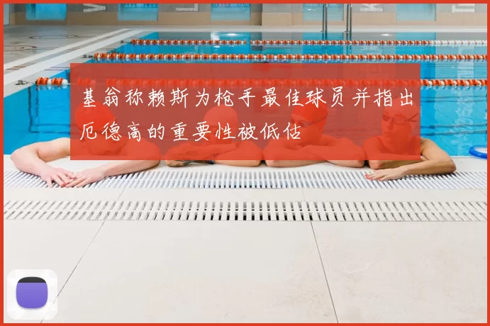 基翁称赖斯为枪手最佳球员并指出厄德高的重要性被低估