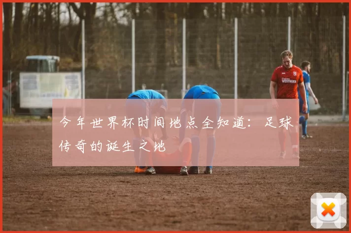 今年世界杯时间地点全知道:足球传奇的诞生之地