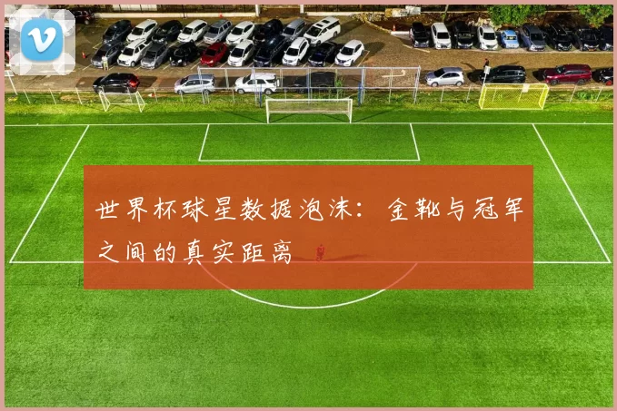 世界杯球星数据泡沫:金靴与冠军之间的真实距离