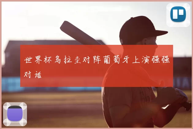 世界杯乌拉圭对阵葡萄牙上演强强对话