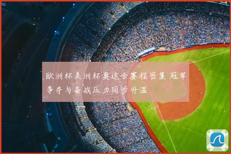 欧洲杯美洲杯奥运会赛程密集 冠军争夺与备战压力同步升温