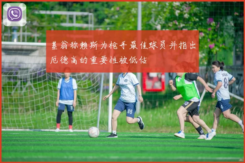 基翁称赖斯为枪手最佳球员并指出厄德高的重要性被低估