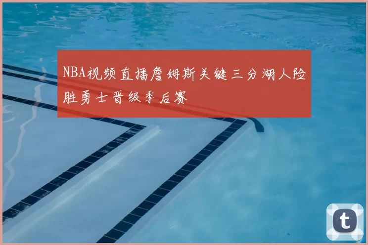 NBA视频直播詹姆斯关键三分湖人险胜勇士晋级季后赛