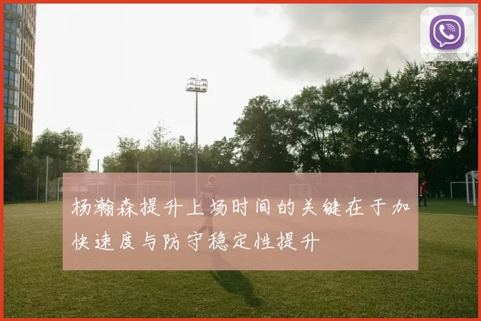 杨瀚森提升上场时间的关键在于加快速度与防守稳定性提升