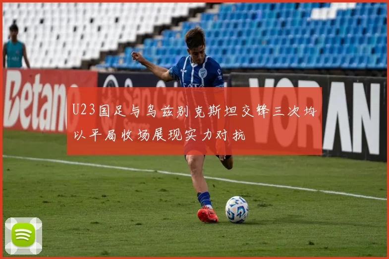 U23国足与乌兹别克斯坦交锋三次均以平局收场展现实力对抗