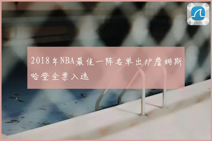 2018年NBA最佳一阵名单出炉詹姆斯哈登全票入选