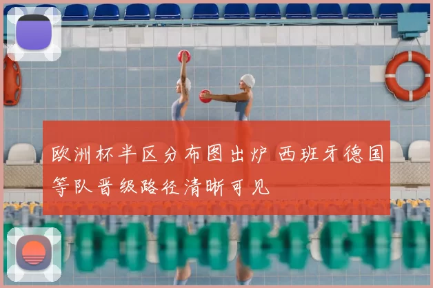 欧洲杯半区分布图出炉 西班牙德国等队晋级路径清晰可见